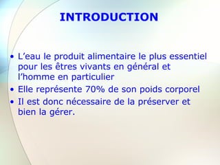 INTRODUCTION
• L’eau le produit alimentaire le plus essentiel
pour les êtres vivants en général et
l’homme en particulier
• Elle représente 70% de son poids corporel
• Il est donc nécessaire de la préserver et
bien la gérer.
 