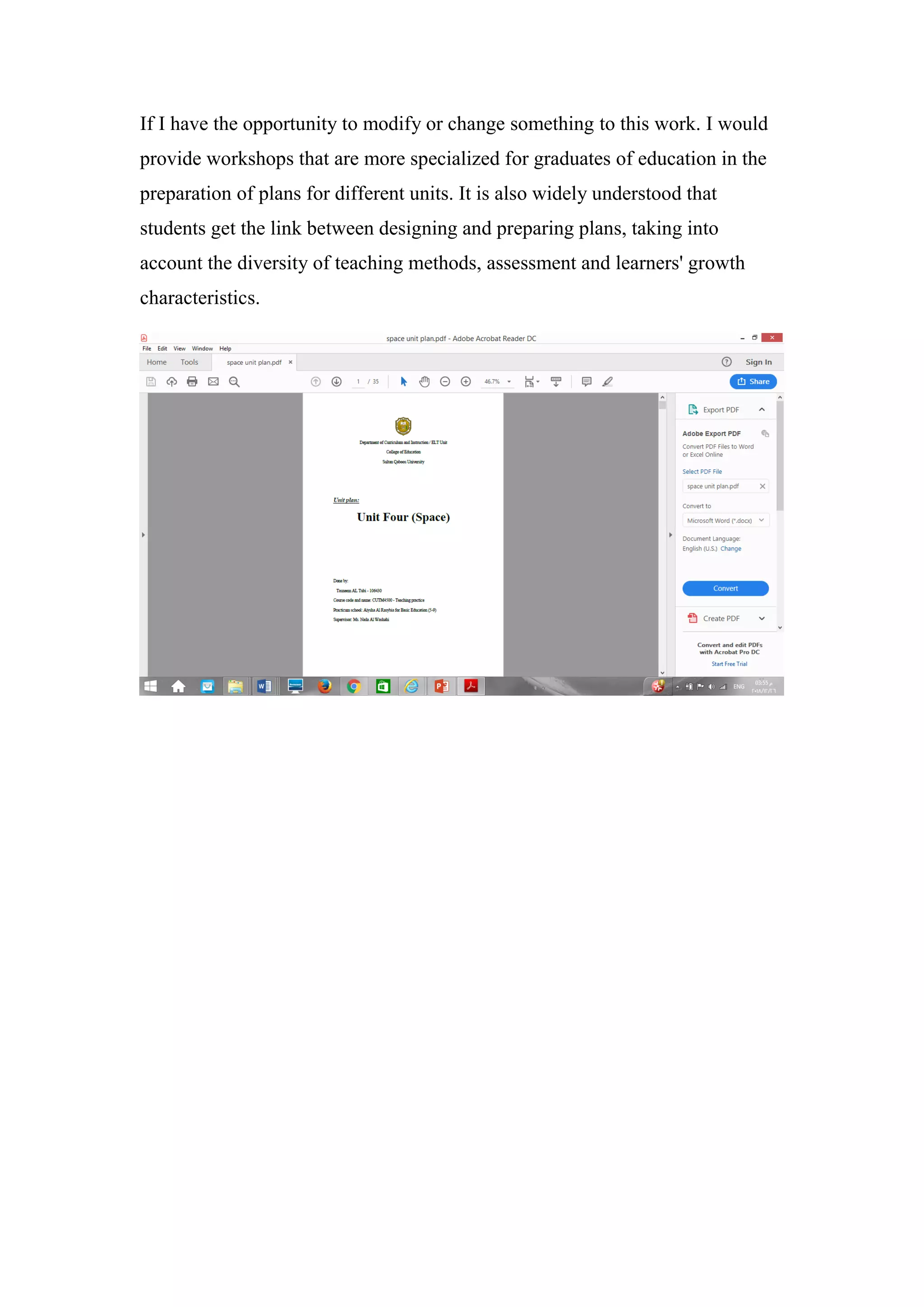 If I have the opportunity to modify or change something to this work. I would
provide workshops that are more specialized for graduates of education in the
preparation of plans for different units. It is also widely understood that
students get the link between designing and preparing plans, taking into
account the diversity of teaching methods, assessment and learners' growth
characteristics.
 