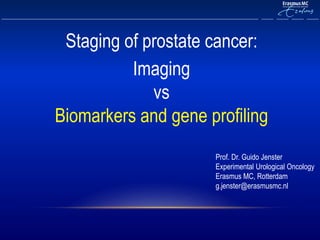 Staging of prostate cancer:
Imaging
vs
Biomarkers and gene profiling
Prof. Dr. Guido Jenster
Experimental Urological Oncology
Erasmus MC, Rotterdam
g.jenster@erasmusmc.nl
 