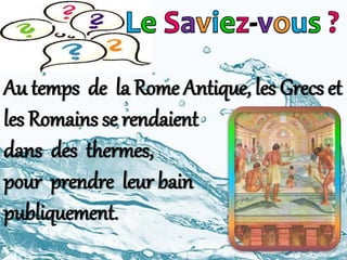 Au temps de la Rome Antique, les Grecs et
les Romains se rendaient
dans des thermes,
pour prendre leur bain
publiquement.
 