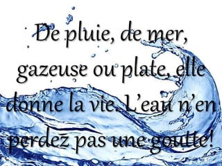 De pluie, de mer,
gazeuse ou plate, elle
donne la vie. L’eau n’en
perdez pas une goutte!
 