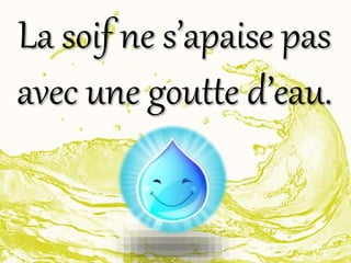 La soif ne s’apaise pas
avec une goutte d’eau.
 
