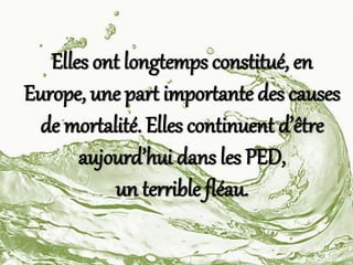 Elles ont longtemps constitué, en
Europe, une part importante des causes
de mortalité. Elles continuent d’être
aujourd’hui dans les PED,
un terrible fléau.
 
