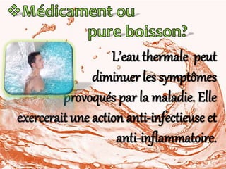 L’eau thermale peut
diminuer les symptômes
provoqués par la maladie. Elle
exercerait une action anti-infectieuse et
anti-inflammatoire.
 