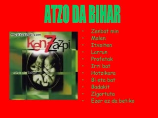 • Zenbat min
• Malen
• Itxoiten
• Larrun
• Profetak
• Irri bat
• Hotzikara
• Bi eta bat
• Badakit
• Zigortuta
• Ezer ez da betiko
 