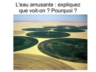 L'eau amusante : expliquez
 que voit-on ? Pourquoi ?
 