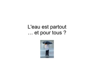 L'eau est partout
… et pour tous ?
 