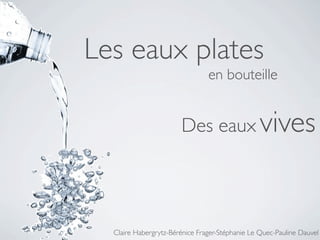 Les eaux plates
                                en bouteille


                       Des eaux vives




  Claire Habergrytz-Bérénice Frager-Stéphanie Le Quec-Pauline Dauvel
 