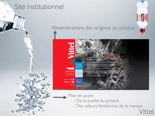 Site institutionnel

              Revendications des origines du produit




                      Mise en avant :
                      	

 - De la qualité du produit
                      	

 - Des valeurs fondatrices de la marque
                                                             Vittel
 