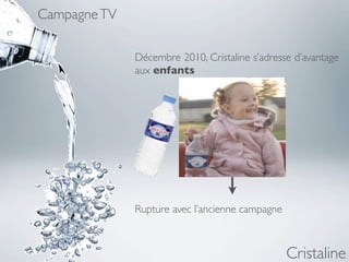 Campagne TV

              Décembre 2010, Cristaline s’adresse d’avantage
              aux enfants




              Rupture avec l’ancienne campagne



                                                 Cristaline
 