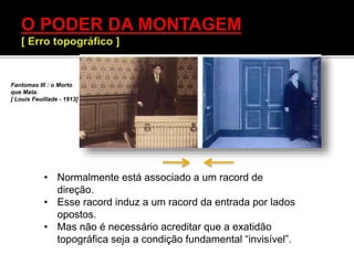 • Normalmente está associado a um racord de
direção.
• Esse racord induz a um racord da entrada por lados
opostos.
• Mas não é necessário acreditar que a exatidão
topográfica seja a condição fundamental “invisível”.
Fantomas III : o Morto
que Mata.
[ Louis Feuillade - 1913]
 
