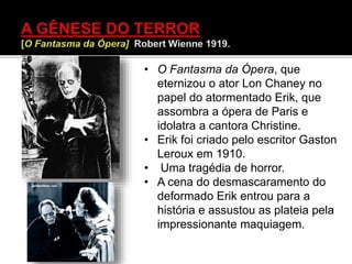• O Fantasma da Ópera, que
eternizou o ator Lon Chaney no
papel do atormentado Erik, que
assombra a ópera de Paris e
idolatra a cantora Christine.
• Erik foi criado pelo escritor Gaston
Leroux em 1910.
• Uma tragédia de horror.
• A cena do desmascaramento do
deformado Erik entrou para a
história e assustou as plateia pela
impressionante maquiagem.
 