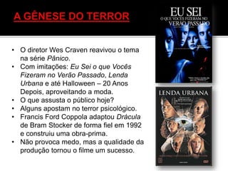 • O diretor Wes Craven reavivou o tema
na série Pânico.
• Com imitações: Eu Sei o que Vocês
Fizeram no Verão Passado, Lenda
Urbana e até Halloween – 20 Anos
Depois, aproveitando a moda.
• O que assusta o público hoje?
• Alguns apostam no terror psicológico.
• Francis Ford Coppola adaptou Drácula
de Bram Stocker de forma fiel em 1992
e construiu uma obra-prima.
• Não provoca medo, mas a qualidade da
produção tornou o filme um sucesso.
 