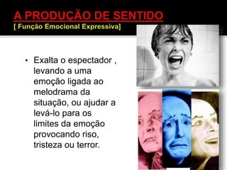• Exalta o espectador ,
levando a uma
emoção ligada ao
melodrama da
situação, ou ajudar a
levá-lo para os
limites da emoção
provocando riso,
tristeza ou terror.
 