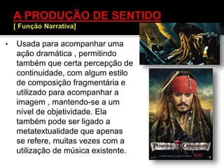 • Usada para acompanhar uma
ação dramática , permitindo
também que certa percepção de
continuidade, com algum estilo
de composição fragmentária e
utilizado para acompanhar a
imagem , mantendo-se a um
nível de objetividade. Ela
também pode ser ligado a
metatextualidade que apenas
se refere, muitas vezes com a
utilização de música existente.
 