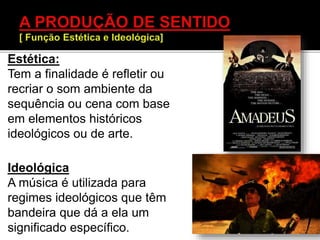 Estética:
Tem a finalidade é refletir ou
recriar o som ambiente da
sequência ou cena com base
em elementos históricos
ideológicos ou de arte.
Ideológica
A música é utilizada para
regimes ideológicos que têm
bandeira que dá a ela um
significado específico.
 
