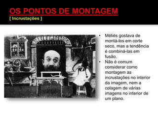 • Méliès gostava de
montá-los em corte
seco, mas a tendência
é combiná-las em
fusão.
• Não é comum
considerar como
montagem as
incrustações no interior
da imagem, nem a
colagem de várias
imagens no interior de
um plano.
 