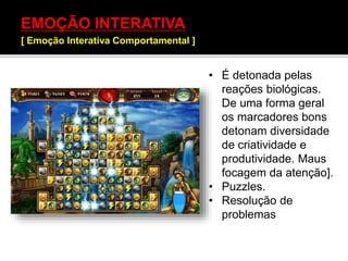 EMOÇÃO INTERATIVA
[ Emoção Interativa Comportamental ]
• É detonada pelas
reações biológicas.
De uma forma geral
os marcadores bons
detonam diversidade
de criatividade e
produtividade. Maus
focagem da atenção].
• Puzzles.
• Resolução de
problemas
 