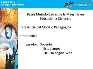 Equipo No. 9
Trabajo Colaborativo
Equipo No. 9
Trabajo Colaborativo
Bases Metodológicas de la Maestría en
Educación a Distancia
•Presencia del Modelo Pedagógico
•Interactivo
•Integrador: Docente
Estudiantes
TIC uso página Web
 