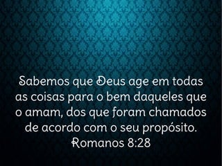 Sabemos que Deus age em todas
as coisas para o bem daqueles que
o amam, dos que foram chamados
de acordo com o seu propósito.
Romanos 8:28
 
