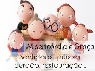 Misericórdia e Graça
Santidade, pureza,
perdão, restauração...
 
