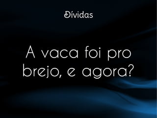Dívidas
A vaca foi pro
brejo, e agora?
 