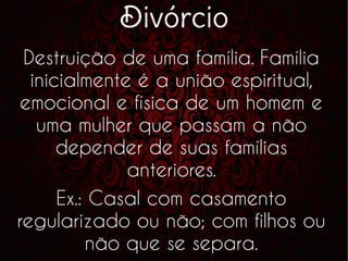 Divórcio
Destruição de uma família. Família
inicialmente é a união espiritual,
emocional e física de um homem e
uma mulher que passam a não
depender de suas famílias
anteriores.
Ex.: Casal com casamento
regularizado ou não; com filhos ou
não que se separa.
 