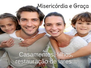 Casamentos, filhos,
restauração de lares...
Misericórdia e Graça
 