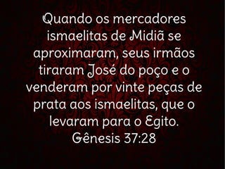 Quando os mercadores
ismaelitas de Midiã se
aproximaram, seus irmãos
tiraram José do poço e o
venderam por vinte peças de
prata aos ismaelitas, que o
levaram para o Egito.
Gênesis 37:28
 