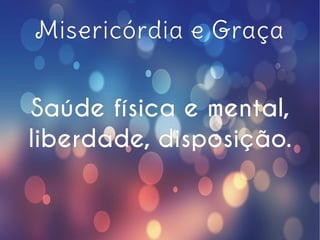 Misericórdia e Graça
Saúde física e mental,
liberdade, disposição.
 