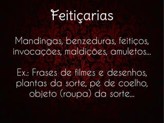 Feitiçarias
Mandingas, benzeduras, feitiços,
invocações, maldições, amuletos...
Ex.: Frases de filmes e desenhos,
plantas da sorte, pé de coelho,
objeto (roupa) da sorte...
 