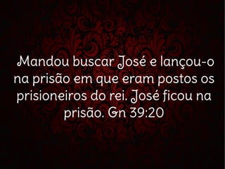 Mandou buscar José e lançou-o
na prisão em que eram postos os
prisioneiros do rei. José ficou na
prisão. Gn 39:20
 