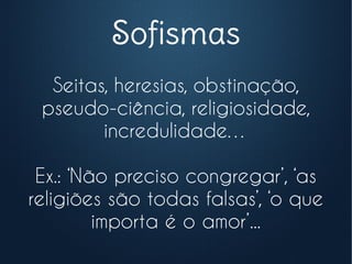Sofismas
Seitas, heresias, obstinação,
pseudo-ciência, religiosidade,
incredulidade…
Ex.: ‘Não preciso congregar’, ‘as
religiões são todas falsas’, ‘o que
importa é o amor’...
 