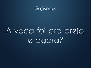 Sofismas
A vaca foi pro brejo,
e agora?
 