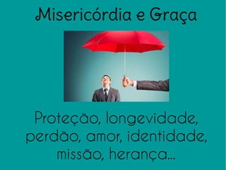 Misericórdia e Graça
Proteção, longevidade,
perdão, amor, identidade,
missão, herança...
 