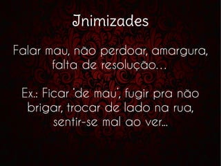Inimizades
Falar mau, não perdoar, amargura,
falta de resolução…
Ex.: Ficar ‘de mau’, fugir pra não
brigar, trocar de lado na rua,
sentir-se mal ao ver...
 