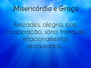 Misericórdia e Graça
Amizades, alegria, paz,
cooperação, sono tranquilo,
relacionamentos
restaurados...
 
