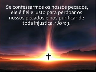 Se confessarmos os nossos pecados,
ele é fiel e justo para perdoar os
nossos pecados e nos purificar de
toda injustiça. 1Jo 1:9.
 