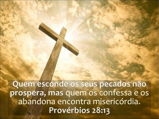 Quem esconde os seus pecados não
prospera, mas quem os confessa e os
abandona encontra misericórdia.
Provérbios 28:13
 