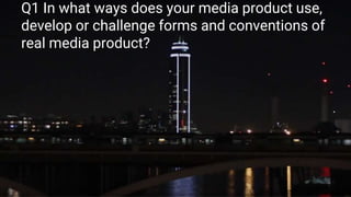 Q1 In what ways does your media product use,
develop or challenge forms and conventions of
real media product?
 