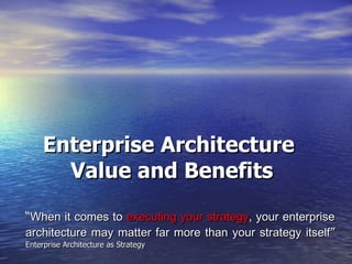 Enterprise Architecture  Value and Benefits “ When it comes to  executing your strategy , your enterprise architecture may matter far more than your strategy itself ”  Enterprise Architecture as Strategy 