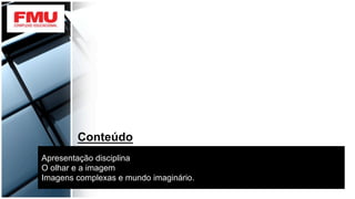 Apresentação disciplina
O olhar e a imagem
Imagens complexas e mundo imaginário.
Conteúdo
 