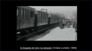 A chegada do trem na estação [ Irmãos Lumière -1895]
 