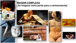 IMAGEM COMPLEXA
[ As imagens como ponte para o conhecimento]
 