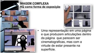 •  Uma representação em uma página
e que produzem articulações dentro
da página que parecem ser
cinematograficas, mas com a
virtude de estar presente na
superfície.
IMAGEM COMPLEXA
HQ como forma de exposição
 