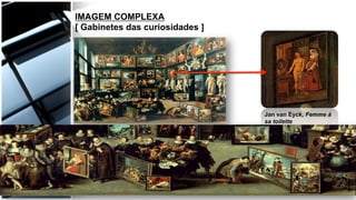 The Gallery of Cornelis
van der Geest – 1628.
Willem van Haecht
Jan van Eyck, Femme à
sa toilette
IMAGEM COMPLEXA
[ Gabinetes das curiosidades ]
 