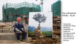 Camponês
trabalhador Wang
Daisheng
trabalhador na
cidade de
Chengdu ao lado
da imagem do
filho deixado na
na província de
Sichuan.
The Left-behind
Family - liu jie	
  
 