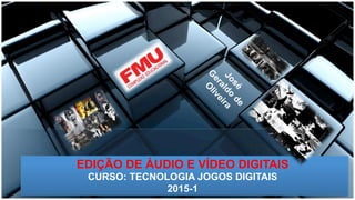 EDIÇÃO DE ÁUDIO E VÍDEO DIGITAIS
CURSO: TECNOLOGIA JOGOS DIGITAIS
2015-1
 