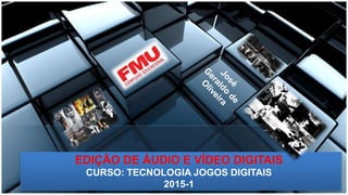 EDIÇÃO DE ÁUDIO E VÍDEO DIGITAIS
CURSO: TECNOLOGIA JOGOS DIGITAIS
2015-1
 