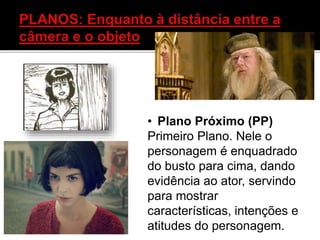 • Plano Próximo (PP)
Primeiro Plano. Nele o
personagem é enquadrado
do busto para cima, dando
evidência ao ator, servindo
para mostrar
características, intenções e
atitudes do personagem.
 